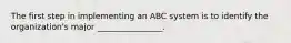 The first step in implementing an ABC system is to identify the organization's major ________________.