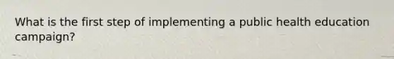 What is the first step of implementing a public health education campaign?
