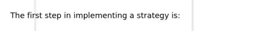 The first step in implementing a strategy is: