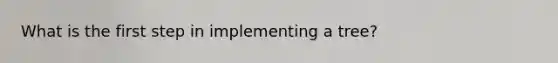 What is the first step in implementing a tree?