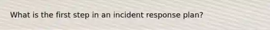 What is the first step in an incident response plan?