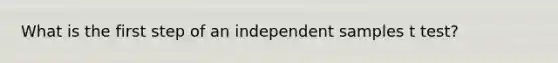 What is the first step of an independent samples t test?