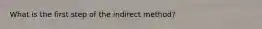 What is the first step of the indirect method?