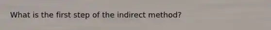 What is the first step of the indirect method?