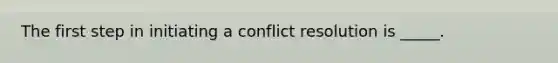 The first step in initiating a conflict resolution is _____.