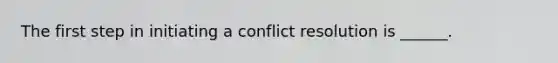 The first step in initiating a conflict resolution is ______.