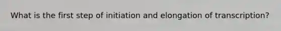 What is the first step of initiation and elongation of transcription?