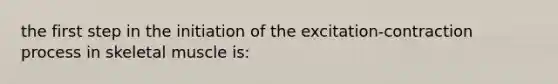 the first step in the initiation of the excitation-contraction process in skeletal muscle is: