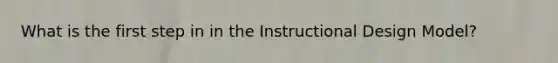 What is the first step in in the Instructional Design Model?