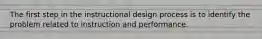 The first step in the instructional design process is to identify the problem related to instruction and performance.