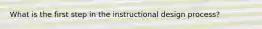 What is the first step in the instructional design process?