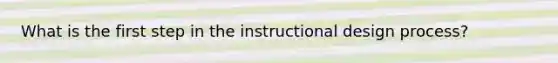 What is the first step in the instructional design process?