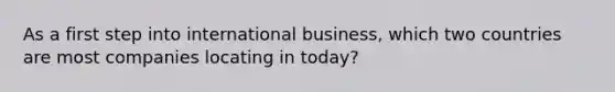 As a first step into international business, which two countries are most companies locating in today?