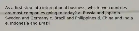 As a first step into international business, which two countries are most companies going to today? a. Russia and Japan b. Sweden and Germany c. Brazil and Philippines d. China and India e. Indonesia and Brazil