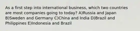 As a first step into international business, which two countries are most companies going to today? A)Russia and Japan B)Sweden and Germany C)China and India D)Brazil and Philippines E)Indonesia and Brazil