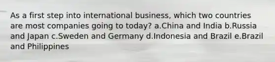 As a first step into international business, which two countries are most companies going to today? a.China and India b.Russia and Japan c.Sweden and Germany d.Indonesia and Brazil e.Brazil and Philippines