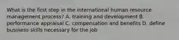 What is the first step in the international human resource management process? A. training and development B. performance appraisal C. compensation and benefits D. define business skills necessary for the job