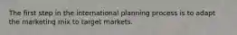 The first step in the international planning process is to adapt the marketing mix to target markets.