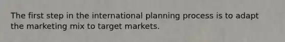 The first step in the international planning process is to adapt the marketing mix to target markets.