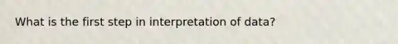 What is the first step in interpretation of data?