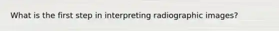 What is the first step in interpreting radiographic images?
