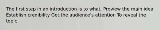 The first step in an introduction is to what. Preview the <a href='https://www.questionai.com/knowledge/k36ivRdGTn-main-idea' class='anchor-knowledge'>main idea</a> Establish credibility Get the audience's attention To reveal the topic