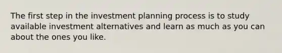 The first step in the investment planning process is to study available investment alternatives and learn as much as you can about the ones you like.