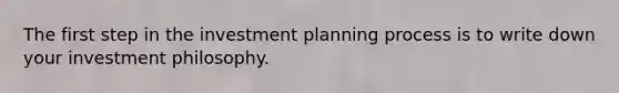 The first step in the investment planning process is to write down your investment philosophy.