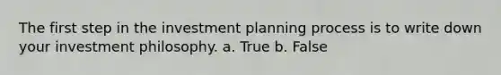 The first step in the investment planning process is to write down your investment philosophy. a. True b. False