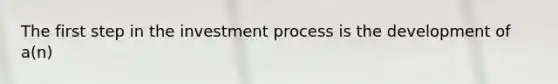 The first step in the investment process is the development of a(n)