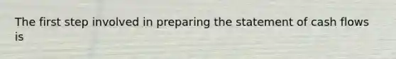 The first step involved in <a href='https://www.questionai.com/knowledge/kV7zn0WT6E-preparing-the-statement' class='anchor-knowledge'>preparing the statement</a> of cash flows is