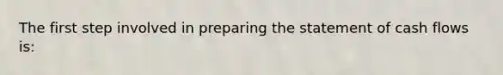 The first step involved in preparing the statement of cash flows is: