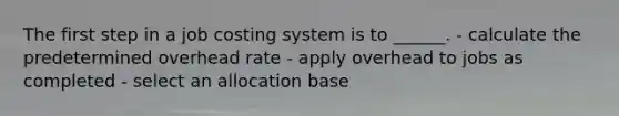 The first step in a job costing system is to ______. - calculate the predetermined overhead rate - apply overhead to jobs as completed - select an allocation base