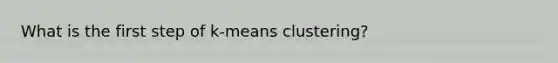 What is the first step of k-means clustering?