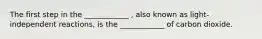 The first step in the ____________ , also known as light-independent reactions, is the ____________ of carbon dioxide.