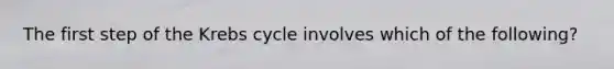 The first step of the Krebs cycle involves which of the following?