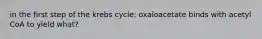 in the first step of the krebs cycle: oxaloacetate binds with acetyl CoA to yield what?