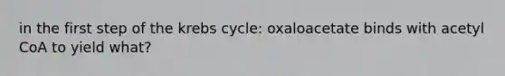 in the first step of the krebs cycle: oxaloacetate binds with acetyl CoA to yield what?