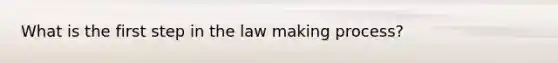 What is the first step in the law making process?