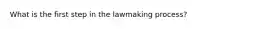 What is the first step in the lawmaking process?