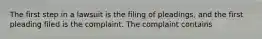 The first step in a lawsuit is the filing of pleadings, and the first pleading filed is the complaint. The complaint contains