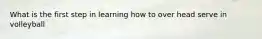 What is the first step in learning how to over head serve in volleyball