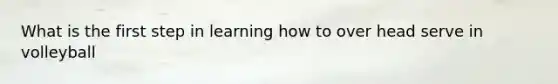 What is the first step in learning how to over head serve in volleyball