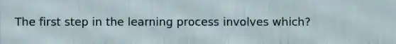 The first step in the learning process involves which?