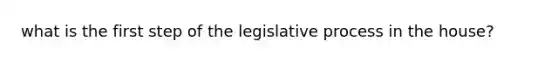 what is the first step of the legislative process in the house?