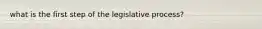 what is the first step of the legislative process?