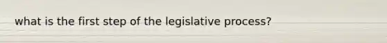 what is the first step of the legislative process?