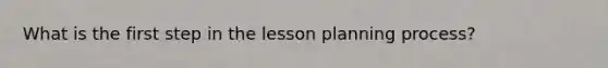 What is the first step in the lesson planning process?