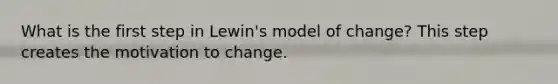 What is the first step in Lewin's model of change? This step creates the motivation to change.