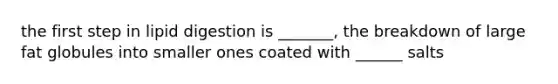 the first step in lipid digestion is _______, the breakdown of large fat globules into smaller ones coated with ______ salts